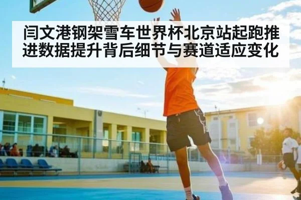 闫文港钢架雪车世界杯北京站起跑推进数据提升背后细节与赛道适应变化