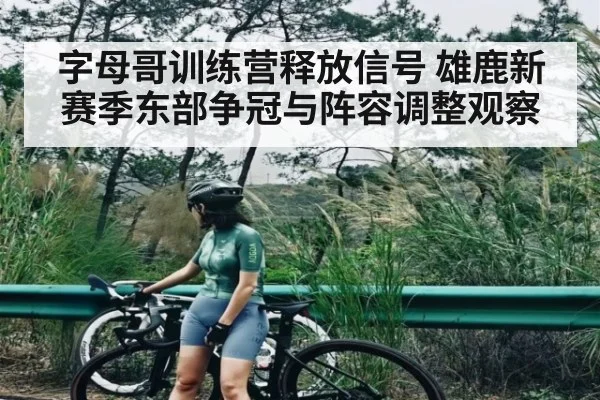 字母哥训练营释放信号 雄鹿新赛季东部争冠与阵容调整观察