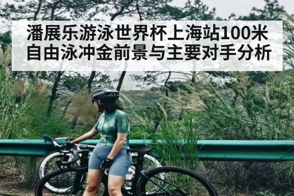 潘展乐游泳世界杯上海站100米自由泳冲金前景与主要对手分析