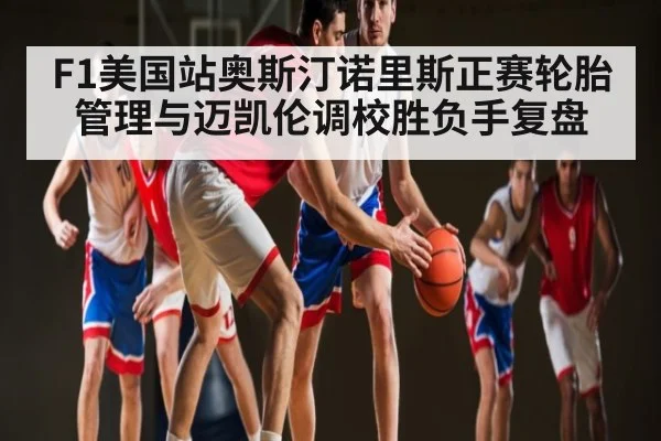 F1美国站奥斯汀诺里斯正赛轮胎管理与迈凯伦调校胜负手复盘